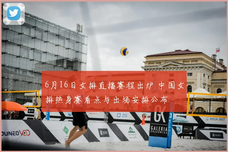6月16日女排直播赛程出炉 中国女排热身赛看点与出场安排公布