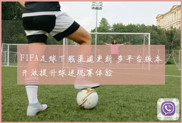 FIFA足球下载渠道更新 多平台版本开放提升球迷观赛体验