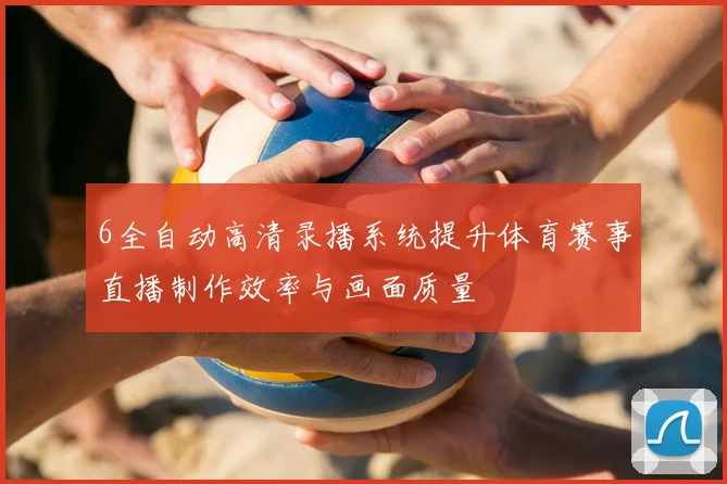 6全自动高清录播系统提升体育赛事直播制作效率与画面质量