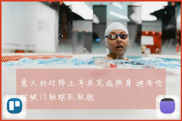 意大利对阵土耳其完成热身 迪洛伦佐破门助球队取胜