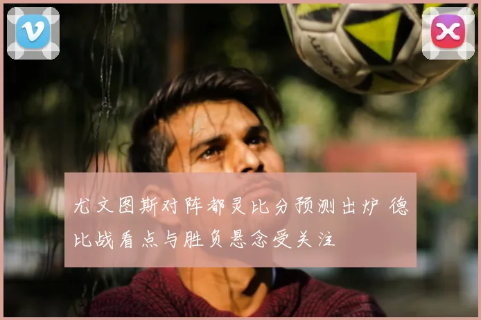 尤文图斯对阵都灵比分预测出炉 德比战看点与胜负悬念受关注
