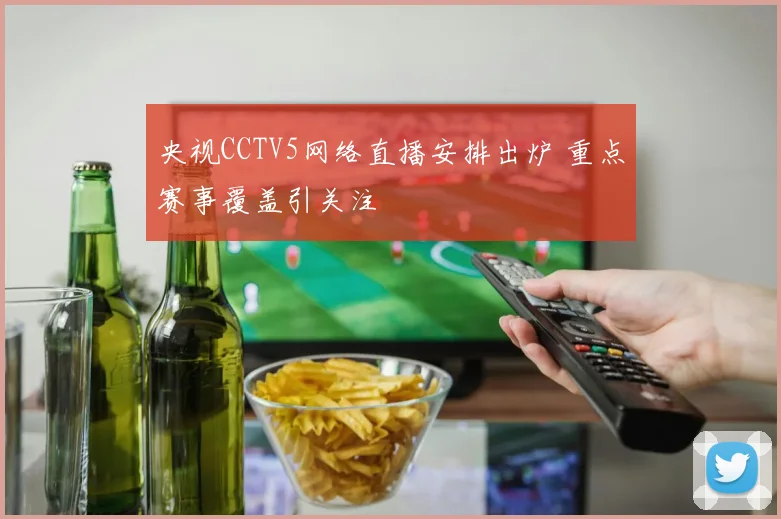 央视CCTV5网络直播安排出炉 重点赛事覆盖引关注
