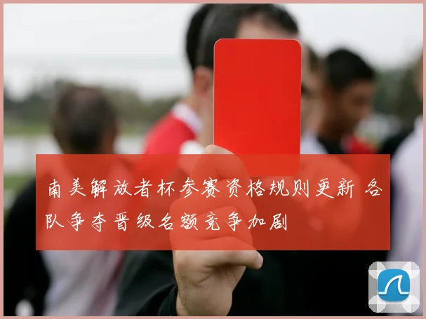 南美解放者杯参赛资格规则更新 各队争夺晋级名额竞争加剧