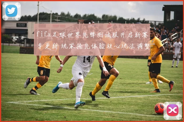 fifa足球世界先锋测试服开启新赛季更新 玩家抢先体验核心玩法调整