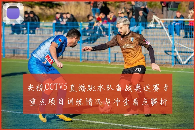 央视CCTV5直播跳水队备战奥运赛季 重点项目训练情况与冲金看点解析