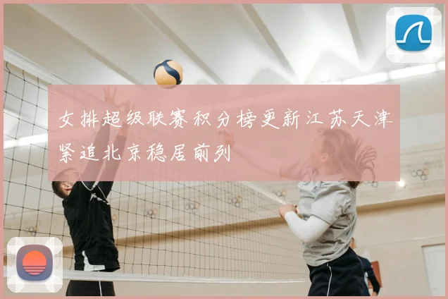 女排超级联赛积分榜更新江苏天津紧追北京稳居前列